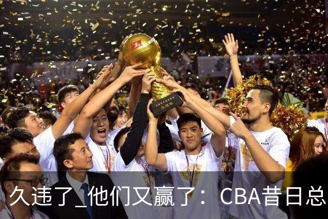 久违了 他们又赢了：CBA昔日总冠军3分掀翻巨人杀手 47连败后2连胜