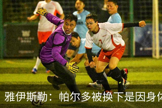 雅伊斯勒：帕尔多被换下是因身体不适；未来他可能更多踢边路